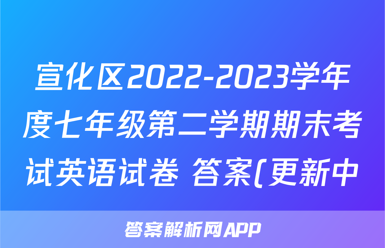 宣化区2022-2023学年度七年级第二学期期末考试英语试卷 答案(更新中)